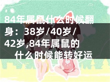 84年属鼠什么时候翻身：38岁/40岁/42岁,84年属鼠的什么时候能转好运