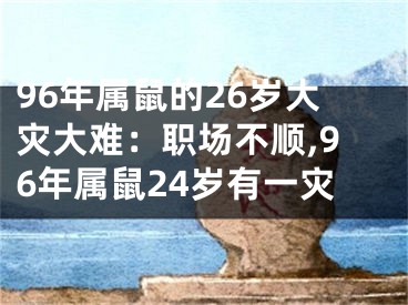 96年属鼠的26岁大灾大难：职场不顺,96年属鼠24岁有一灾