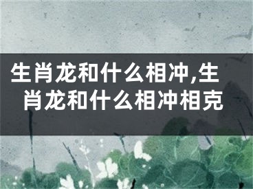 生肖龙和什么相冲,生肖龙和什么相冲相克