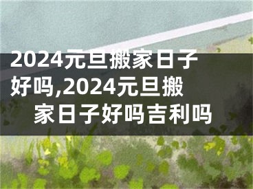 2024元旦搬家日子好吗,2024元旦搬家日子好吗吉利吗
