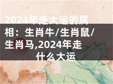 2024年走大运的属相：生肖牛/生肖鼠/生肖马,2024年走什么大运