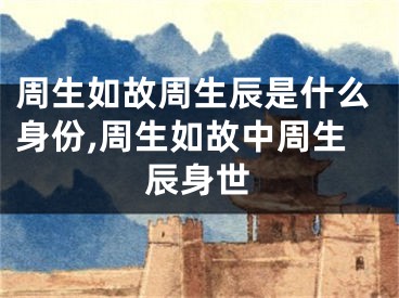 周生如故周生辰是什么身份,周生如故中周生辰身世