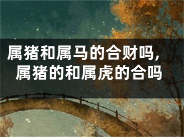属猪和属马的合财吗,属猪的和属虎的合吗