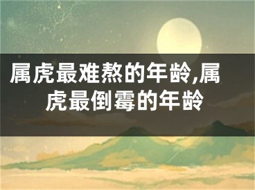 属虎最难熬的年龄,属虎最倒霉的年龄