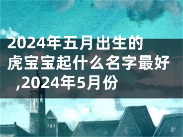 2024年五月出生的虎宝宝起什么名字最好,2024年5月份