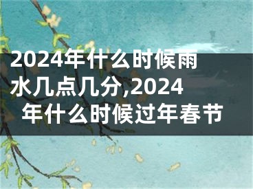 2024年什么时候雨水几点几分,2024年什么时候过年春节
