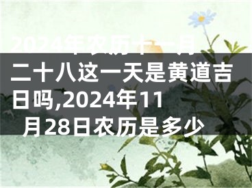 2024年农历十一月二十八这一天是黄道吉日吗,2024年11月28日农历是多少