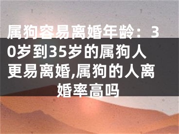 属狗容易离婚年龄：30岁到35岁的属狗人更易离婚,属狗的人离婚率高吗