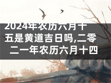 2024年农历六月十五是黄道吉日吗,二零二一年农历六月十四