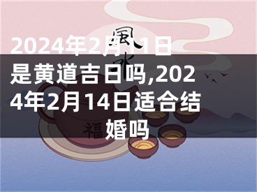 2024年2月11日是黄道吉日吗,2024年2月14日适合结婚吗