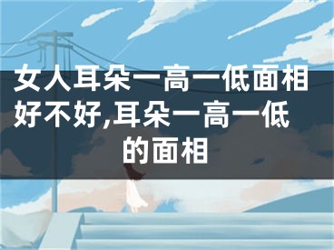 女人耳朵一高一低面相好不好,耳朵一高一低的面相