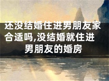 还没结婚住进男朋友家合适吗,没结婚就住进男朋友的婚房