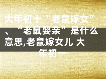 大年初十“老鼠嫁女”、“老鼠娶亲”是什么意思,老鼠嫁女儿 大年初一