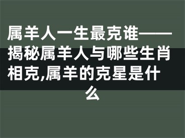 属羊人一生最克谁——揭秘属羊人与哪些生肖相克,属羊的克星是什么