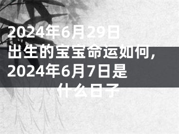 2024年6月29日出生的宝宝命运如何,2024年6月7日是什么日子