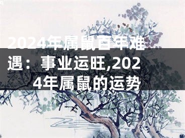 2024年属鼠百年难遇：事业运旺,2024年属鼠的运势