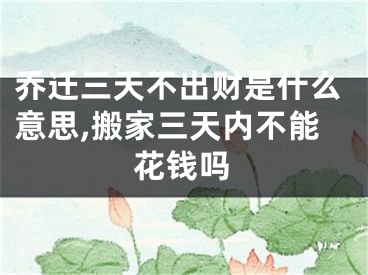 乔迁三天不出财是什么意思,搬家三天内不能花钱吗