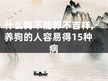 什么狗不能养不吉祥,养狗的人容易得15种病