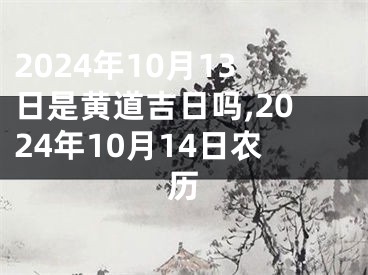 2024年10月13日是黄道吉日吗,2024年10月14日农历