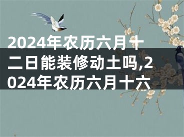 2024年农历六月十二日能装修动土吗,2024年农历六月十六