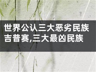 世界公认三大恶劣民族吉普赛,三大最凶民族
