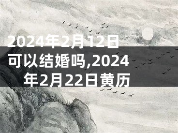 2024年2月12日可以结婚吗,2024年2月22日黄历
