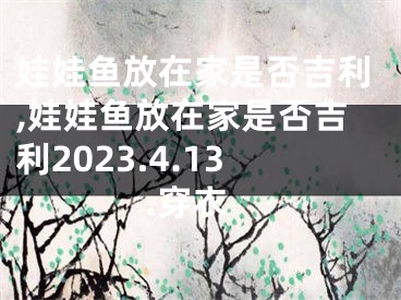 娃娃鱼放在家是否吉利,娃娃鱼放在家是否吉利2023.4.13.穿衣