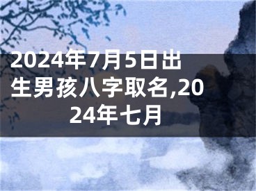2024年7月5日出生男孩八字取名,2024年七月