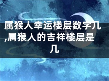 属猴人幸运楼层数字几,属猴人的吉祥楼层是几