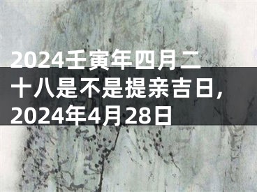 2024壬寅年四月二十八是不是提亲吉日,2024年4月28日