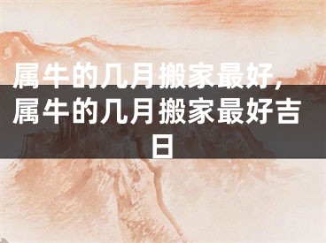 属牛的几月搬家最好,属牛的几月搬家最好吉日
