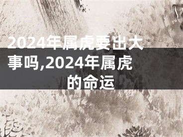 2024年属虎要出大事吗,2024年属虎的命运
