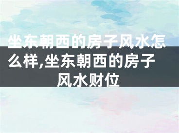 坐东朝西的房子风水怎么样,坐东朝西的房子风水财位