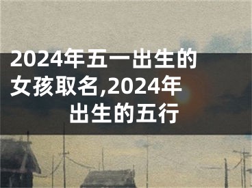 2024年五一出生的女孩取名,2024年出生的五行