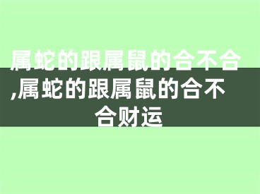 属蛇的跟属鼠的合不合,属蛇的跟属鼠的合不合财运