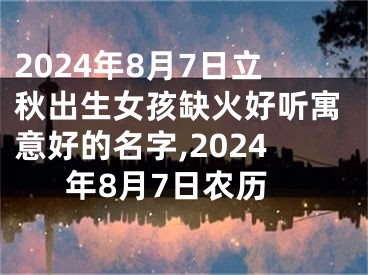 2024年8月7日立秋出生女孩缺火好听寓意好的名字,2024年8月7日农历