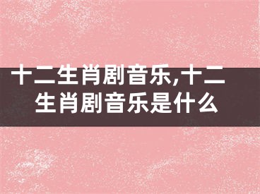 十二生肖剧音乐,十二生肖剧音乐是什么