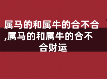 属马的和属牛的合不合,属马的和属牛的合不合财运