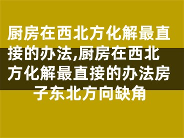 厨房在西北方化解最直接的办法,厨房在西北方化解最直接的办法房子东北方向缺角