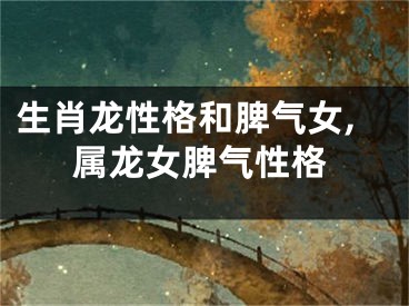 生肖龙性格和脾气女,属龙女脾气性格