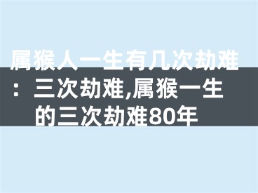 属猴人一生有几次劫难：三次劫难,属猴一生的三次劫难80年