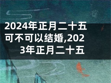 2024年正月二十五可不可以结婚,2023年正月二十五