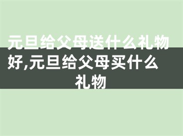 元旦给父母送什么礼物好,元旦给父母买什么礼物