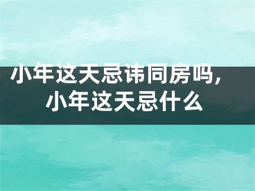 小年这天忌讳同房吗,小年这天忌什么