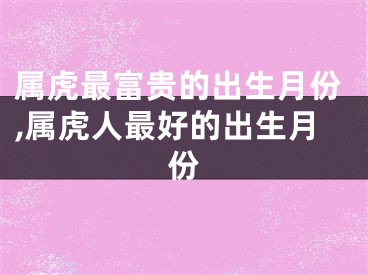 属虎最富贵的出生月份,属虎人最好的出生月份