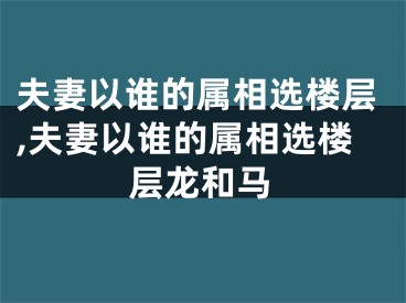 夫妻以谁的属相选楼层,夫妻以谁的属相选楼层龙和马