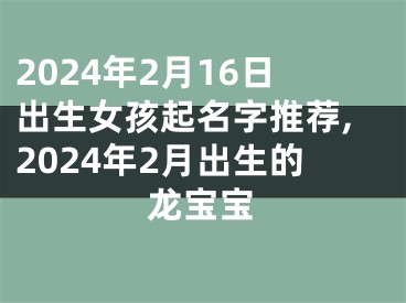 2024年2月16日出生女孩起名字推荐,2024年2月出生的龙宝宝
