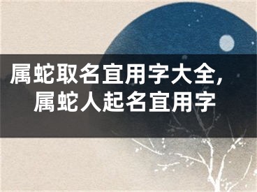 属蛇取名宜用字大全,属蛇人起名宜用字