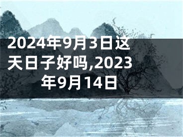2024年9月3日这天日子好吗,2023年9月14日