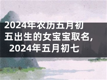2024年农历五月初五出生的女宝宝取名,2024年五月初七
